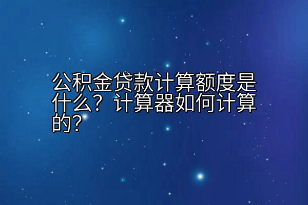 公积金贷款计算额度是什么？计算器如何计算的？