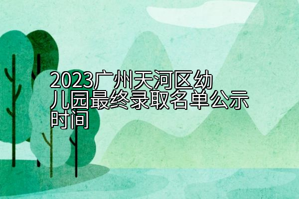 2023广州天河区幼儿园最终录取名单公示时间