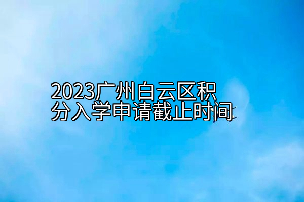 2023广州白云区积分入学申请截止时间