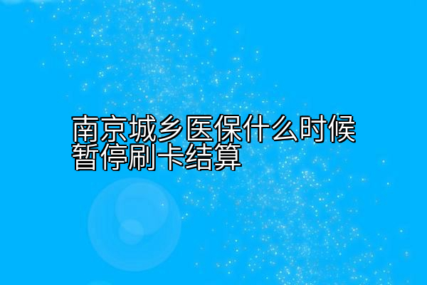 南京城乡医保什么时候暂停刷卡结算