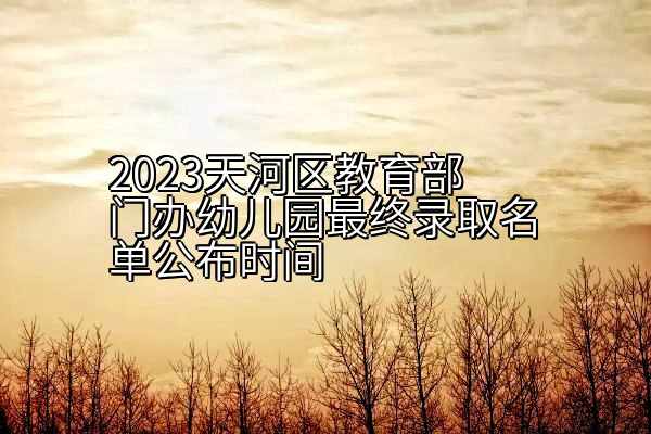 2023天河区教育部门办幼儿园最终录取名单公布时间