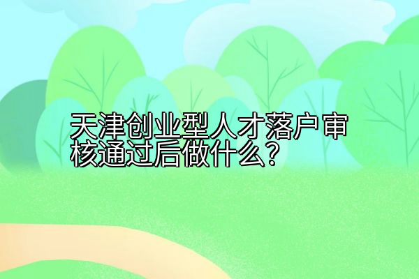 天津创业型人才落户审核通过后做什么？