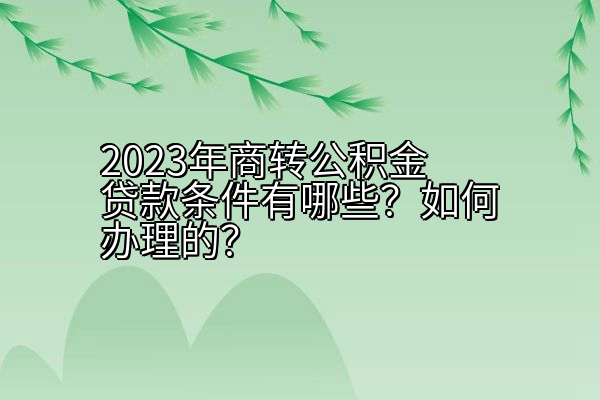 2023年商转公积金贷款条件有哪些？如何办理的？