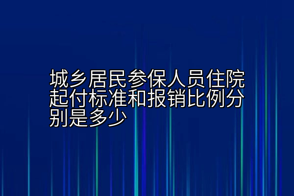 城乡居民参保人员住院起付标准和报销比例分别是多少