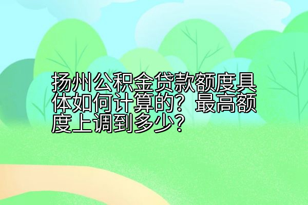 扬州公积金贷款额度具体如何计算的？最高额度上调到多少？