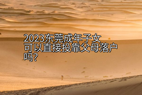 2023东莞成年子女可以直接投靠父母落户吗？