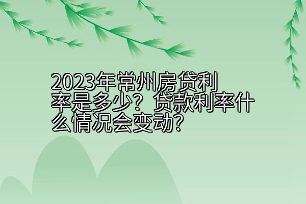 2023年常州房贷利率是多少？贷款利率什么情况会变动？