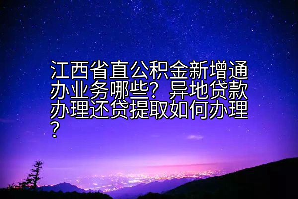 江西省直公积金新增通办业务哪些？异地贷款办理还贷提取如何办理？