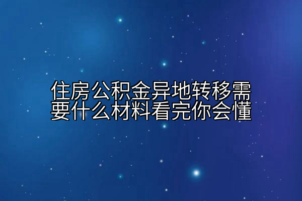 住房公积金异地转移需要什么材料看完你会懂