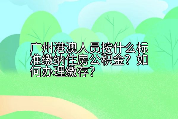 广州港澳人员按什么标准缴纳住房公积金？如何办理缴存？