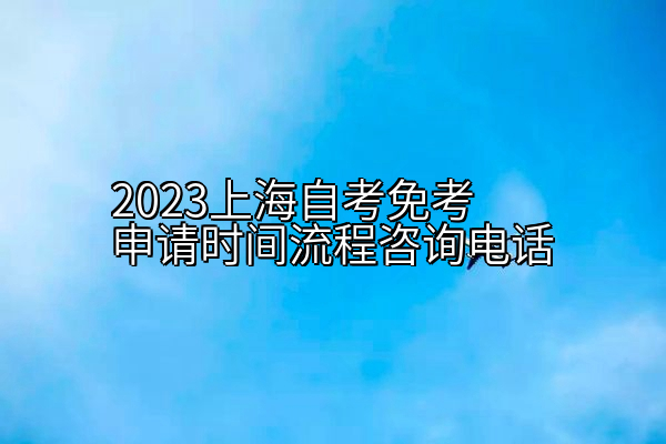 2023上海自考免考申请时间流程咨询电话