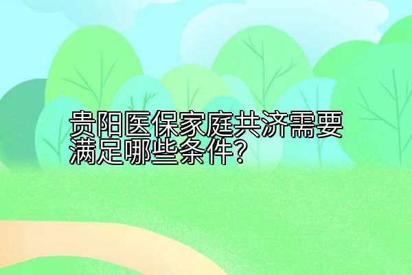 贵阳医保家庭共济需要满足哪些条件？