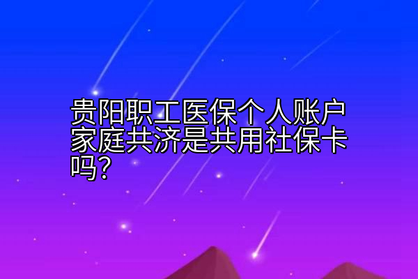 贵阳职工医保个人账户家庭共济是共用社保卡吗？