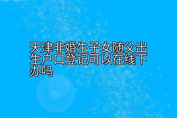 天津非婚生子女随父出生户口登记可以在线下办吗