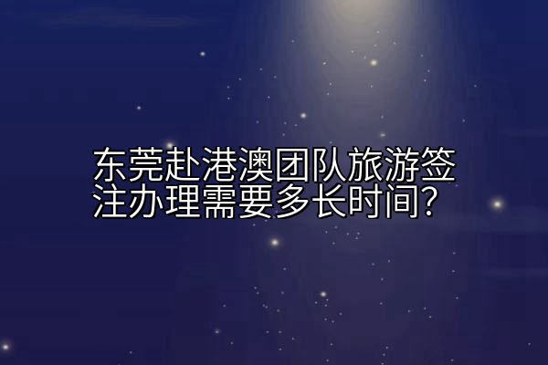 东莞赴港澳团队旅游签注办理需要多长时间？