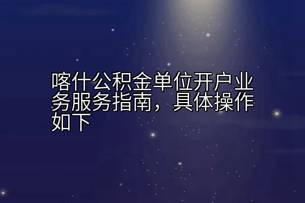 喀什公积金单位开户业务服务指南，具体操作如下