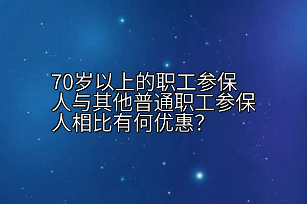 70岁以上的职工参保人与其他普通职工参保人相比有何优惠？