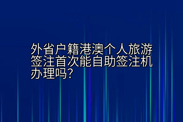 外省户籍港澳个人旅游签注首次能自助签注机办理吗？