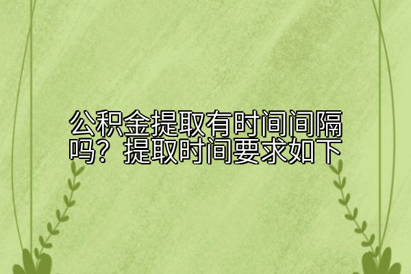 公积金提取有时间间隔吗？提取时间要求如下