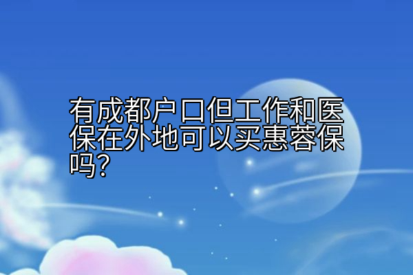 有成都户口但工作和医保在外地可以买惠蓉保吗？