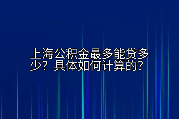 上海公积金最多能贷多少？具体如何计算的？