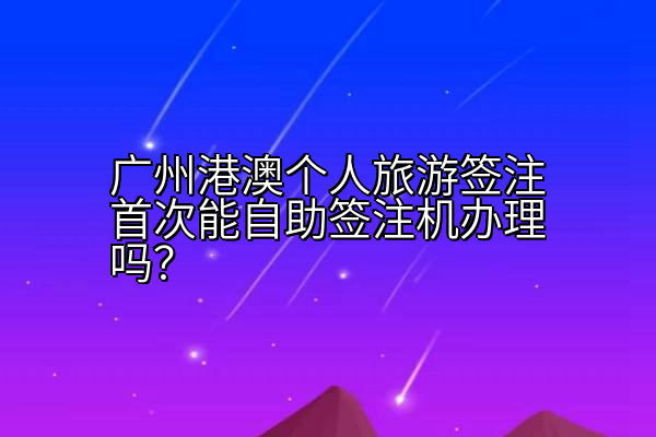 广州港澳个人旅游签注首次能自助签注机办理吗？