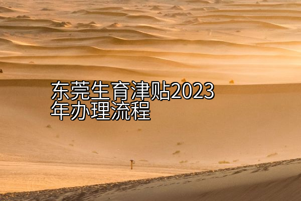 东莞生育津贴2023年办理流程