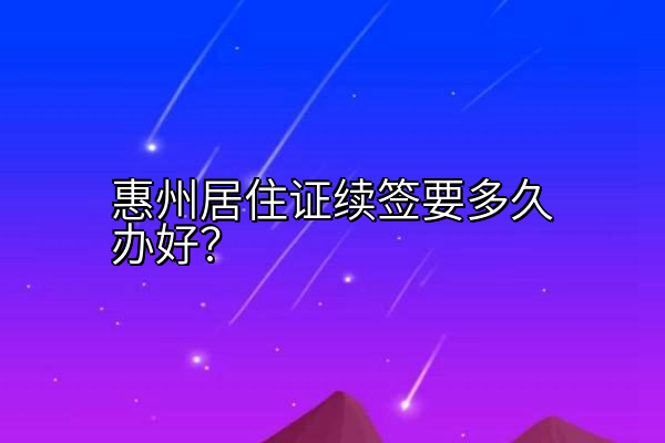 惠州居住证续签要多久办好？