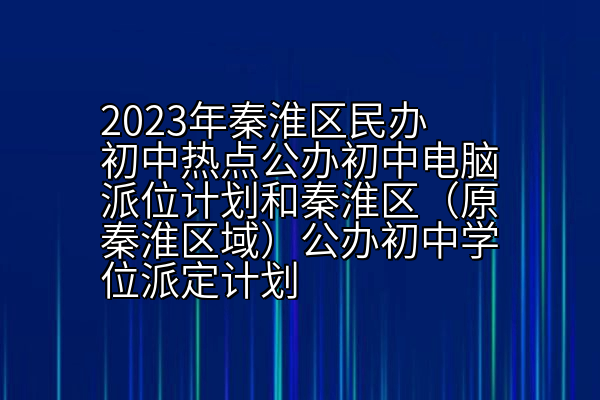 2023年秦淮区民办初中热点公办初中电脑派位计划和秦淮区（原秦淮区域）公办初中学位派定计划