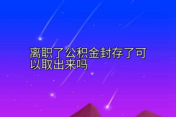 离职了公积金封存了可以取出来吗