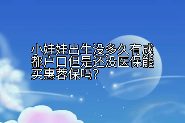 小娃娃出生没多久有成都户口但是还没医保能买惠蓉保吗？