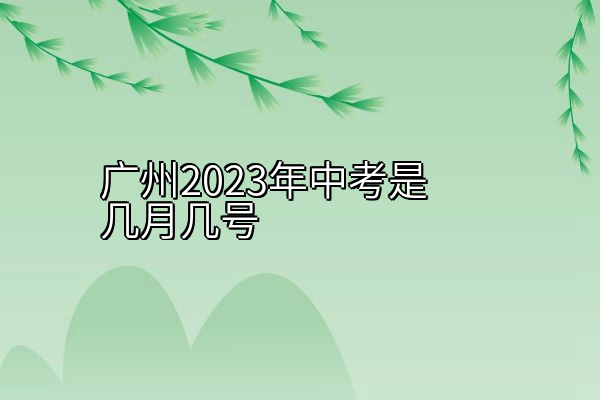 广州2023年中考是几月几号