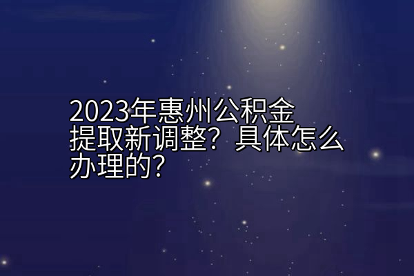 2023年惠州公积金提取新调整？具体怎么办理的？