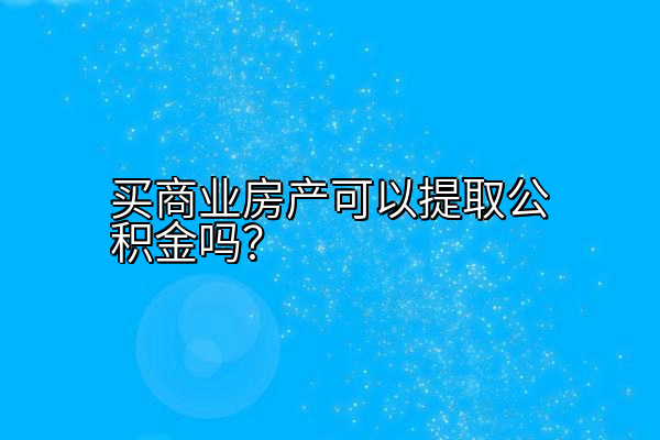 买商业房产可以提取公积金吗？