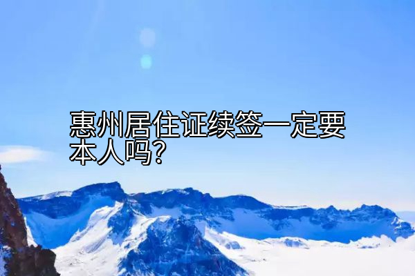 惠州居住证续签一定要本人吗？