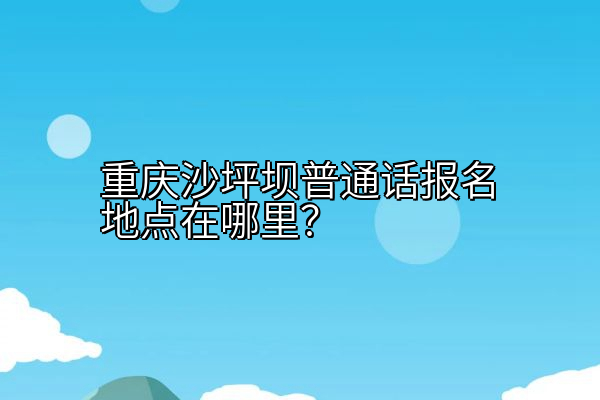 重庆沙坪坝普通话报名地点在哪里？