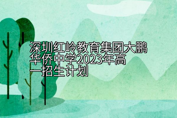 深圳红岭教育集团大鹏华侨中学2023年高一招生计划