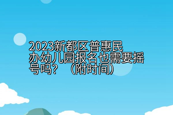 2023新都区普惠民办幼儿园报名也需要摇号吗？（附时间）