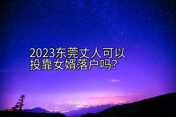 2023东莞丈人可以投靠女婿落户吗？