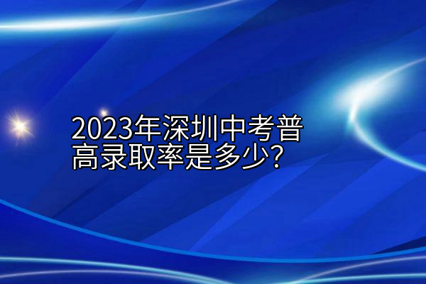 2023年深圳中考普高录取率是多少？