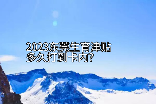 2023东莞生育津贴多久打到卡内？