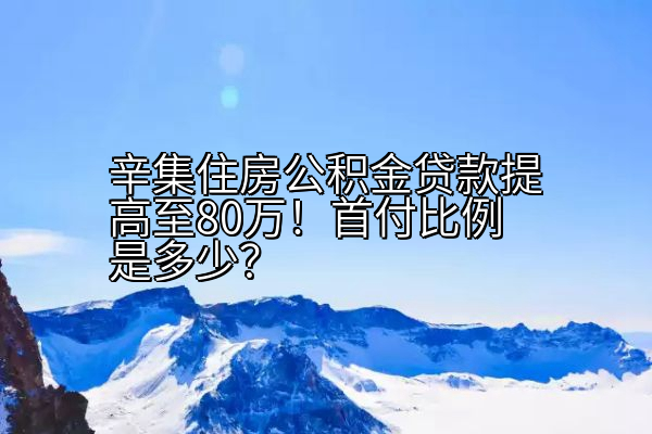 辛集住房公积金贷款提高至80万！首付比例是多少？