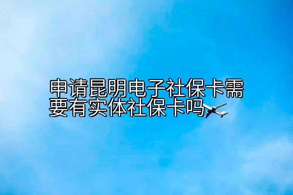 申请昆明电子社保卡需要有实体社保卡吗