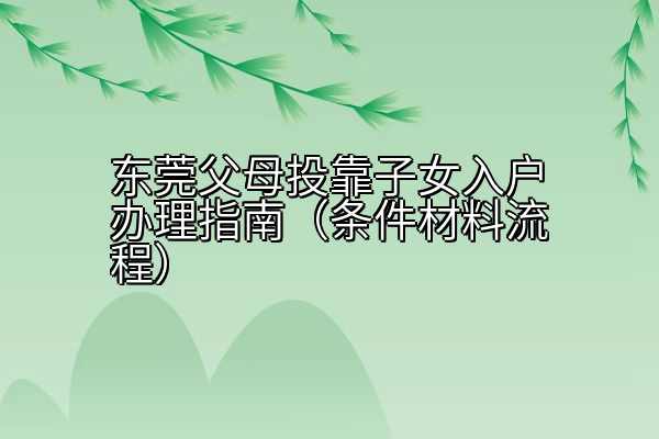 东莞父母投靠子女入户办理指南（条件材料流程）