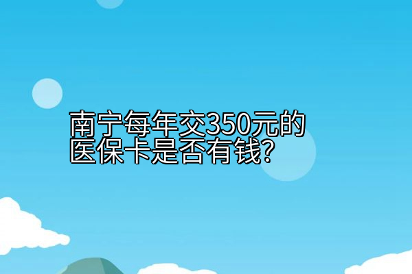 南宁每年交350元的医保卡是否有钱？