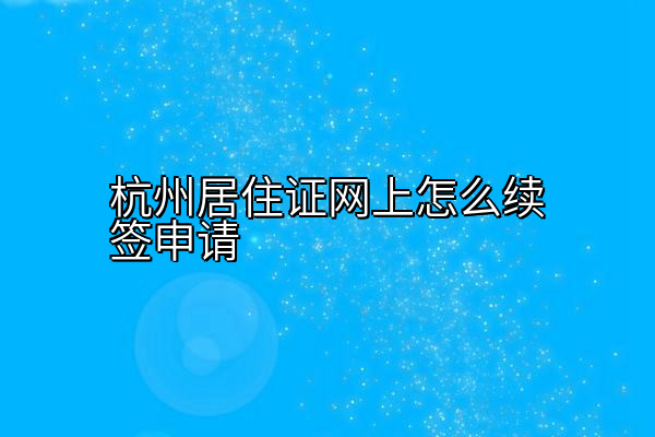 杭州居住证网上怎么续签申请