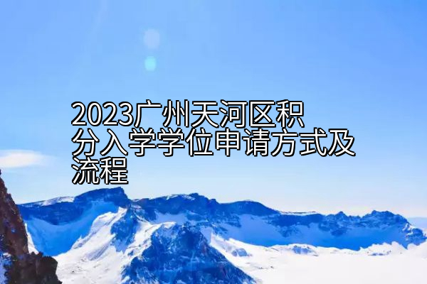 2023广州天河区积分入学学位申请方式及流程