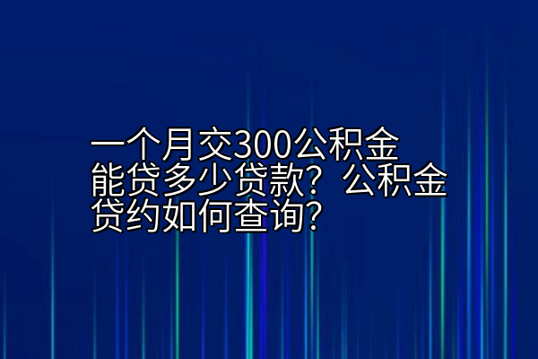 一个月交300公积金能贷多少贷款？公积金贷约如何查询？