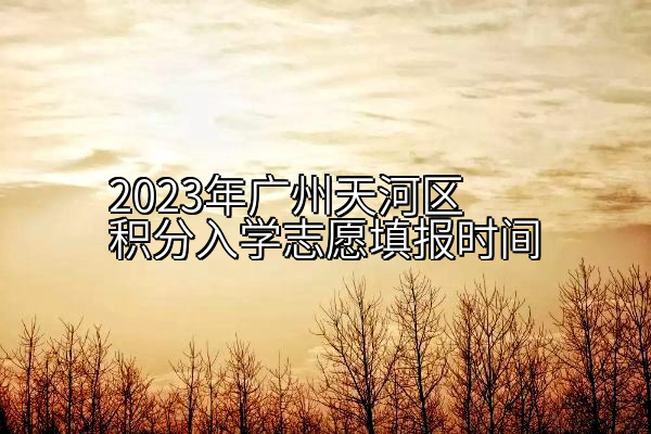 2023年广州天河区积分入学志愿填报时间