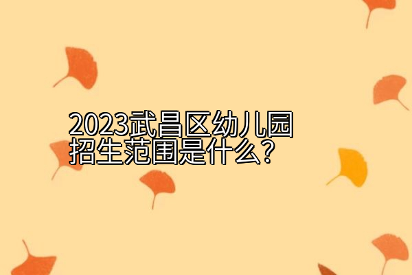 2023武昌区幼儿园招生范围是什么？